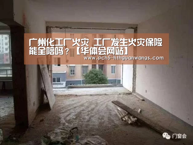 广州化工厂火灾 工厂发生火灾保险能全陪吗?【华体会网站】(图4) 华体会